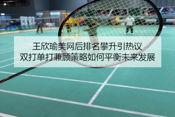 王欣瑜美网后排名攀升引热议 双打单打兼顾策略如何平衡未来发展
