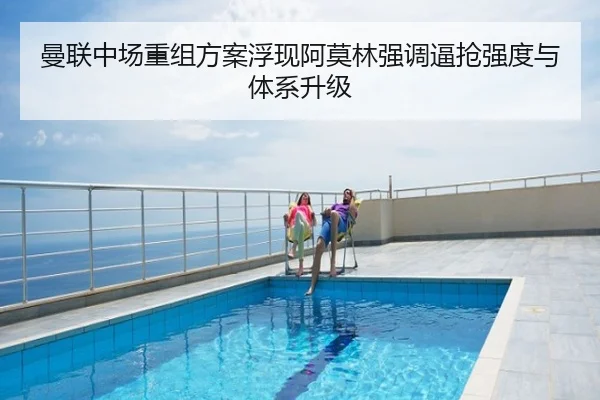 曼联中场重组方案浮现阿莫林强调逼抢强度与体系升级